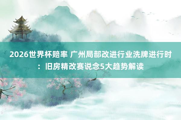 2026世界杯赔率 广州局部改进行业洗牌进行时:旧房精改赛说念5大趋势解读
