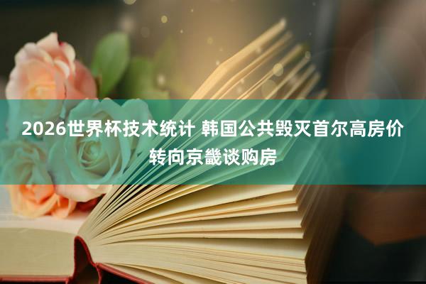2026世界杯技术统计 韩国公共毁灭首尔高房价转向京畿谈购房