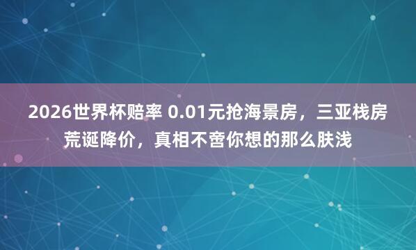 2026世界杯赔率 0.01元抢海景房,三亚栈房荒诞降价,真相不啻你想的那么肤浅
