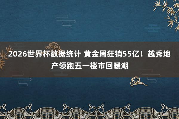 2026世界杯数据统计 黄金周狂销55亿!越秀地产领跑五一楼市回暖潮
