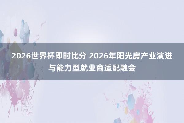 2026世界杯即时比分 2026年阳光房产业演进与能力型就业商适配融会