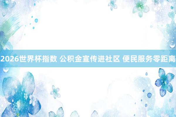 2026世界杯指数 公积金宣传进社区 便民服务零距离