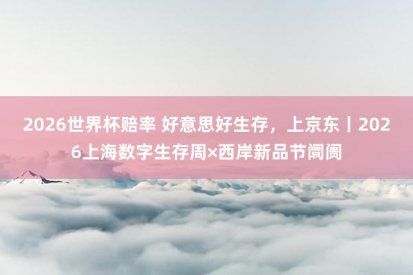 2026世界杯赔率 好意思好生存,上京东丨2026上海数字生存周×西岸新品节阛阓