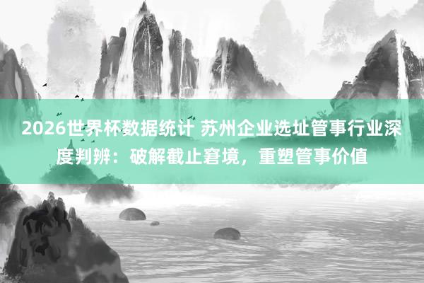 2026世界杯数据统计 苏州企业选址管事行业深度判辨:破解截止窘境,重塑管事价值