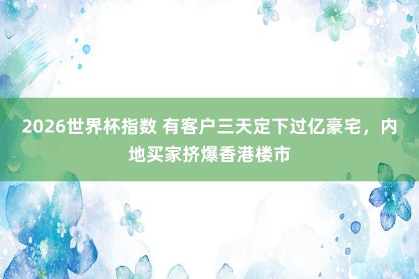 2026世界杯指数 有客户三天定下过亿豪宅,内地买家挤爆香港楼市