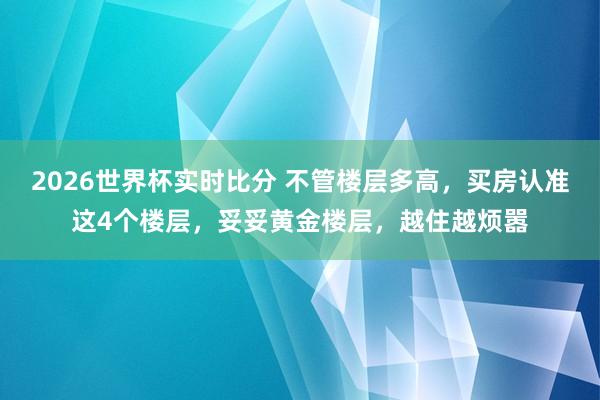 2026世界杯实时比分 不管楼层多高,买房认准这4个楼层,妥妥黄金楼层,越住越烦嚣
