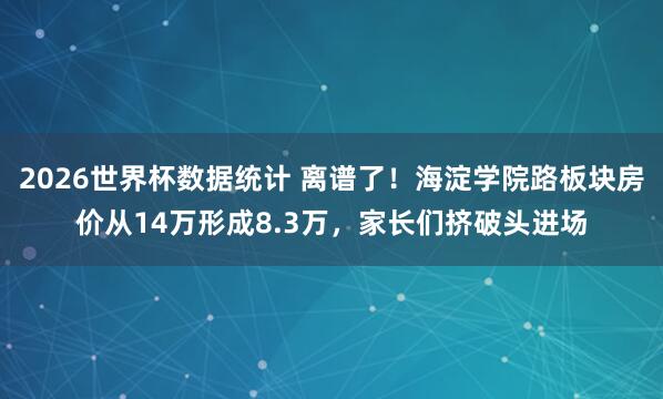 2026世界杯数据统计 离谱了!海淀学院路板块房价从14万形成8.3万,家长们挤破头进场