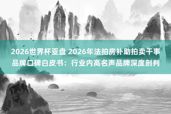 2026世界杯亚盘 2026年法拍房补助拍卖干事品牌口碑白皮书:行业内高名声品牌深度剖判