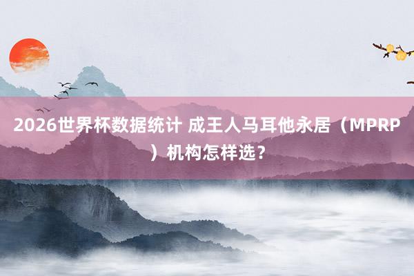 2026世界杯数据统计 成王人马耳他永居(MPRP)机构怎样选?