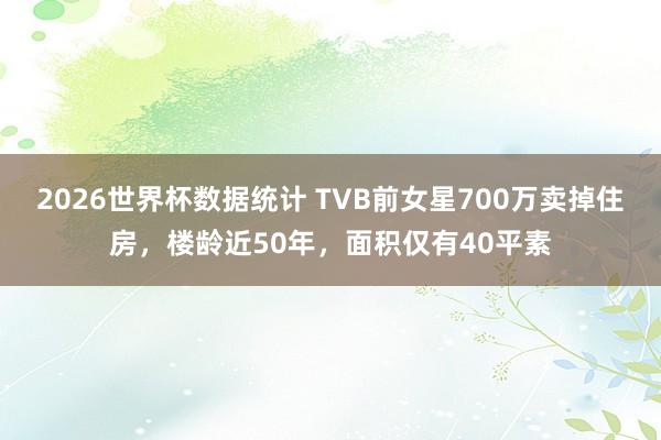 2026世界杯数据统计 TVB前女星700万卖掉住房,楼龄近50年,面积仅有40平素