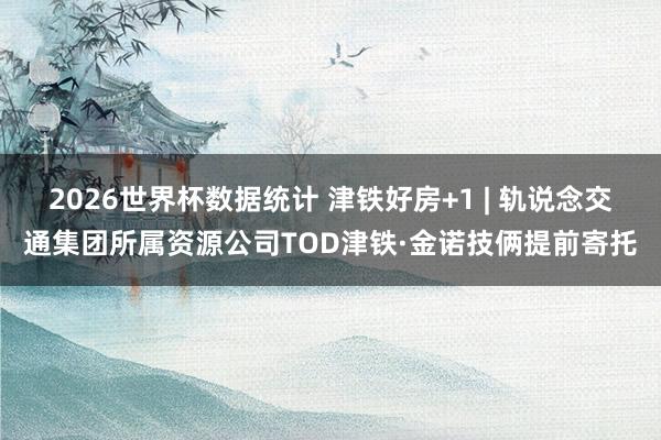2026世界杯数据统计 津铁好房+1 | 轨说念交通集团所属资源公司TOD津铁·金诺技俩提前寄托