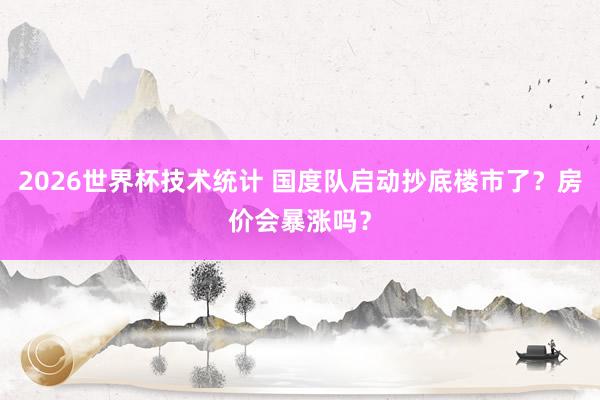 2026世界杯技术统计 国度队启动抄底楼市了?房价会暴涨吗?