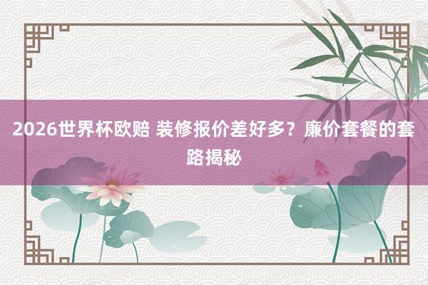 2026世界杯欧赔 装修报价差好多?廉价套餐的套路揭秘