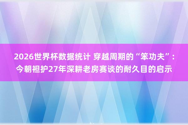 2026世界杯数据统计 穿越周期的“笨功夫”:今朝袒护27年深耕老房赛谈的耐久目的启示