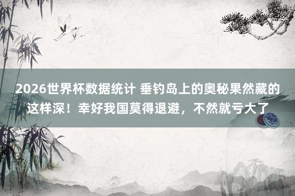 2026世界杯数据统计 垂钓岛上的奥秘果然藏的这样深!幸好我国莫得退避,不然就亏大了