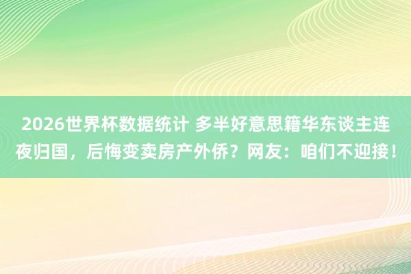 2026世界杯数据统计 多半好意思籍华东谈主连夜归国,后悔变卖房产外侨?网友:咱们不迎接!