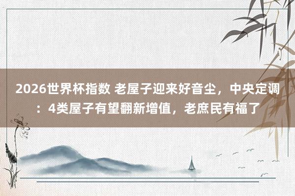 2026世界杯指数 老屋子迎来好音尘,中央定调:4类屋子有望翻新增值,老庶民有福了