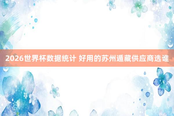 2026世界杯数据统计 好用的苏州遁藏供应商选谁