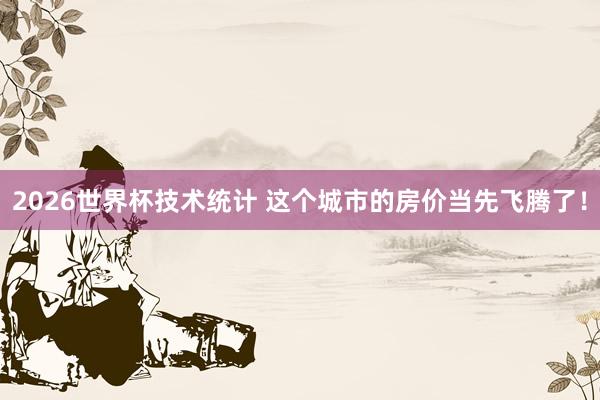 2026世界杯技术统计 这个城市的房价当先飞腾了！