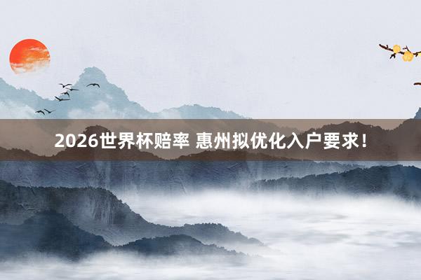 2026世界杯赔率 惠州拟优化入户要求!