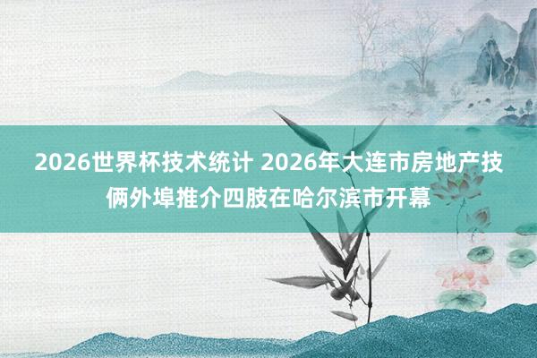 2026世界杯技术统计 2026年大连市房地产技俩外埠推介四肢在哈尔滨市开幕