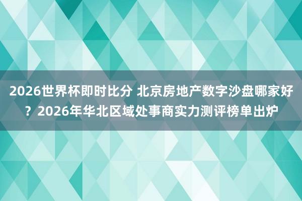 2026世界杯即时比分 北京房地产数字沙盘哪家好?2026年华北区域处事商实力测评榜单出炉