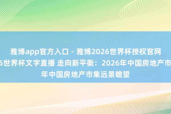 雅博app官方入口 - 雅博2026世界杯授权官网平台,2026世界杯文字直播 走向新平衡:2026年中国房地产市集远景瞻望