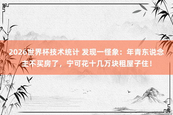 2026世界杯技术统计 发现一怪象:年青东说念主不买房了,宁可花十几万块租屋子住!