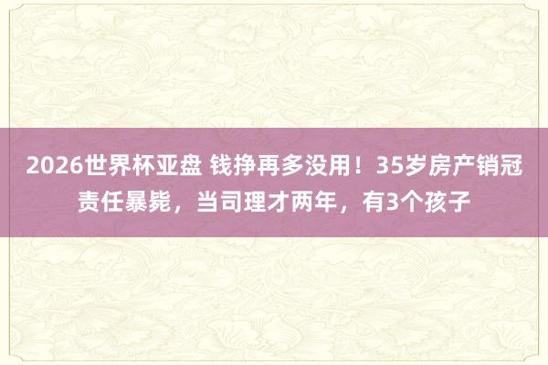 2026世界杯亚盘 钱挣再多没用！35岁房产销冠责任暴毙，当司理才两年，有3个孩子