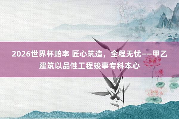 2026世界杯赔率 匠心筑造,全程无忧——甲乙建筑以品性工程竣事专科本心