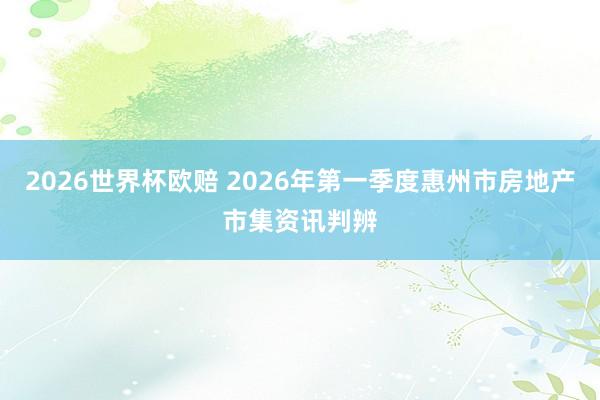 2026世界杯欧赔 2026年第一季度惠州市房地产市集资讯判辨