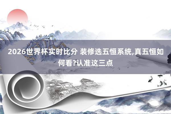 2026世界杯实时比分 装修选五恒系统,真五恒如何看?认准这三点