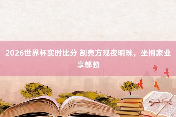 2026世界杯实时比分 剖壳方现夜明珠,坐拥家业享郁勃