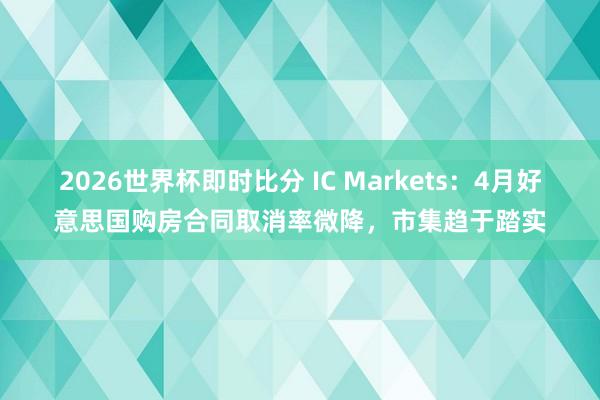 2026世界杯即时比分 IC Markets:4月好意思国购房合同取消率微降,市集趋于踏实