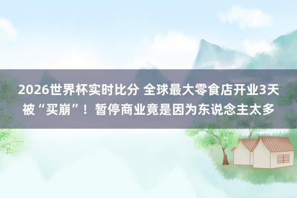 2026世界杯实时比分 全球最大零食店开业3天被“买崩”!暂停商业竟是因为东说念主太多