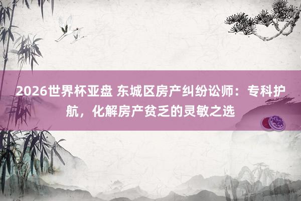 2026世界杯亚盘 东城区房产纠纷讼师:专科护航,化解房产贫乏的灵敏之选