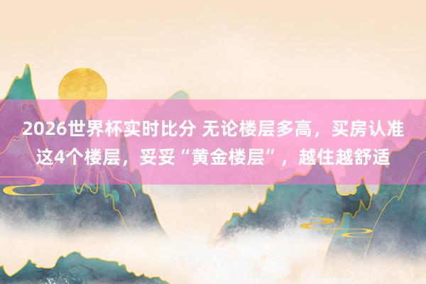 2026世界杯实时比分 无论楼层多高,买房认准这4个楼层,妥妥“黄金楼层”,越住越舒适