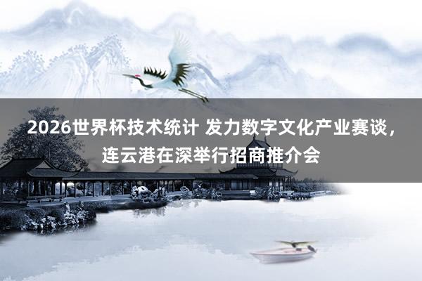 2026世界杯技术统计 发力数字文化产业赛谈,连云港在深举行招商推介会