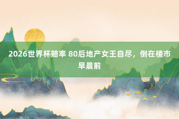 2026世界杯赔率 80后地产女王自尽,倒在楼市早晨前