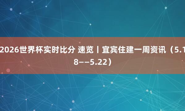 2026世界杯实时比分 速览丨宜宾住建一周资讯（5.18——5.22）