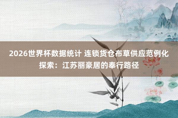 2026世界杯数据统计 连锁货仓布草供应范例化探索:江苏丽豪居的奉行路径