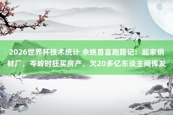 2026世界杯技术统计 余姚首富跑路记:起家钢材厂,岑岭时狂买房产,欠20多亿东谈主间挥发