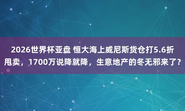 2026世界杯亚盘 恒大海上威尼斯货仓打5.6折甩卖,1700万说降就降,生意地产的冬无邪来了?