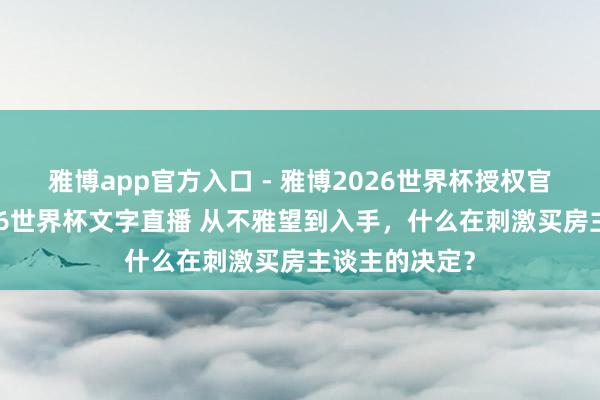 雅博app官方入口 - 雅博2026世界杯授权官网平台,2026世界杯文字直播 从不雅望到入手,什么在刺激买房主谈主的决定?