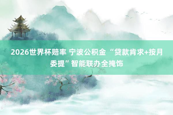 2026世界杯赔率 宁波公积金 “贷款肯求+按月委提”智能联办全掩饰