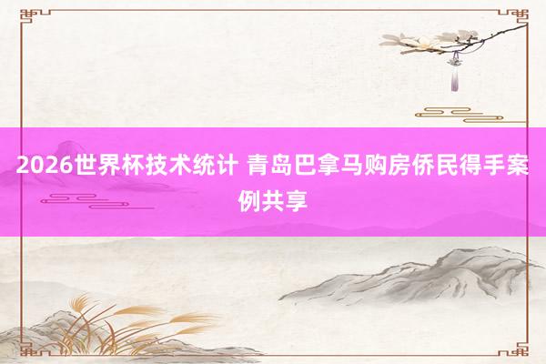2026世界杯技术统计 青岛巴拿马购房侨民得手案例共享