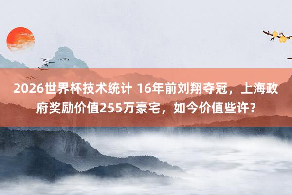 2026世界杯技术统计 16年前刘翔夺冠,上海政府奖励价值255万豪宅,如今价值些许?