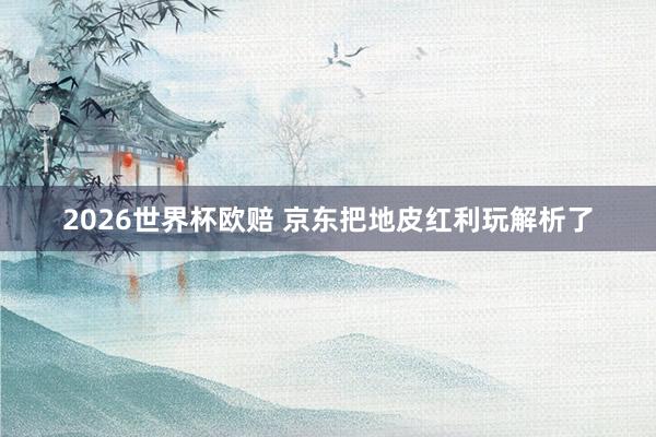 2026世界杯欧赔 京东把地皮红利玩解析了