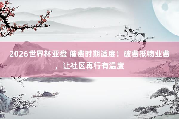 2026世界杯亚盘 催费时期适度!破费抵物业费,让社区再行有温度