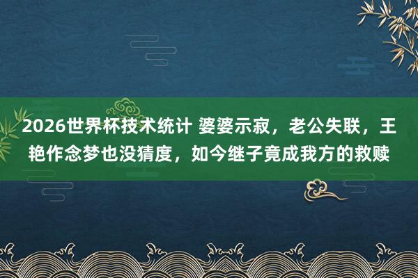 2026世界杯技术统计 婆婆示寂,老公失联,王艳作念梦也没猜度,如今继子竟成我方的救赎